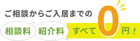 ご相談からご入居までの相談料、紹介料 すべて0円！